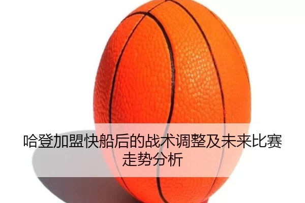 哈登加盟快船后的战术调整及未来比赛走势分析