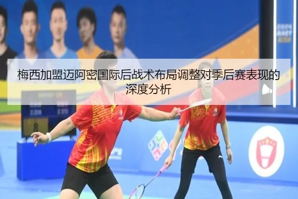 梅西加盟迈阿密国际后战术布局调整对季后赛表现的深度分析