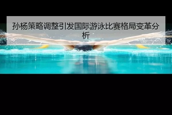 孙杨策略调整引发国际游泳比赛格局变革分析