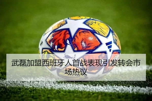 武磊加盟西班牙人首战表现引发转会市场热议
